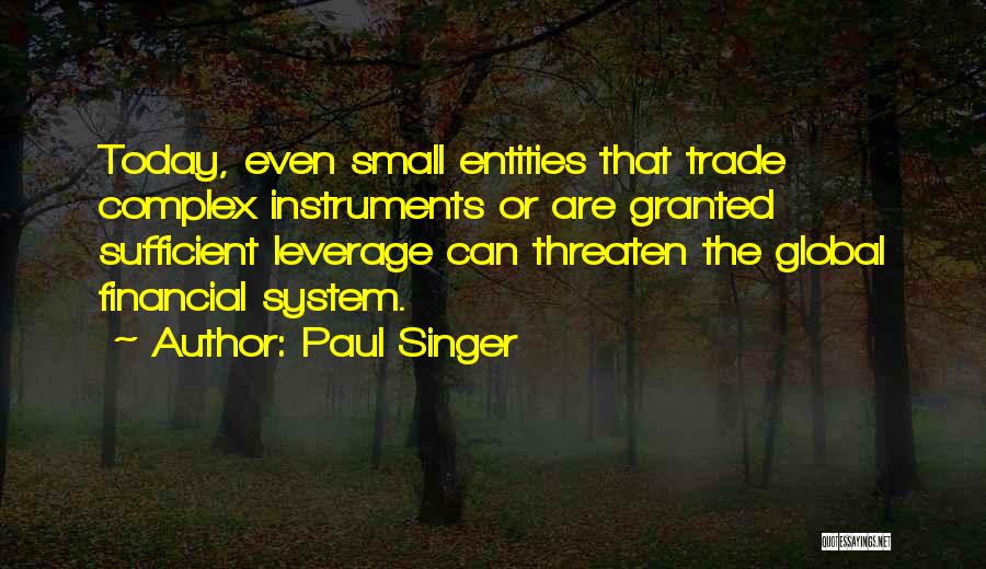 Paul Singer Quotes: Today, Even Small Entities That Trade Complex Instruments Or Are Granted Sufficient Leverage Can Threaten The Global Financial System.