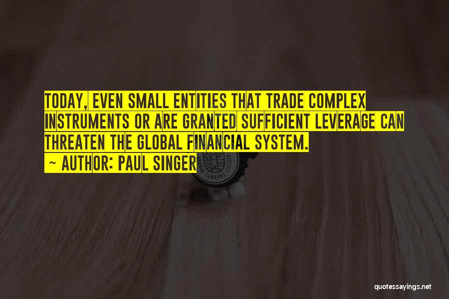 Paul Singer Quotes: Today, Even Small Entities That Trade Complex Instruments Or Are Granted Sufficient Leverage Can Threaten The Global Financial System.
