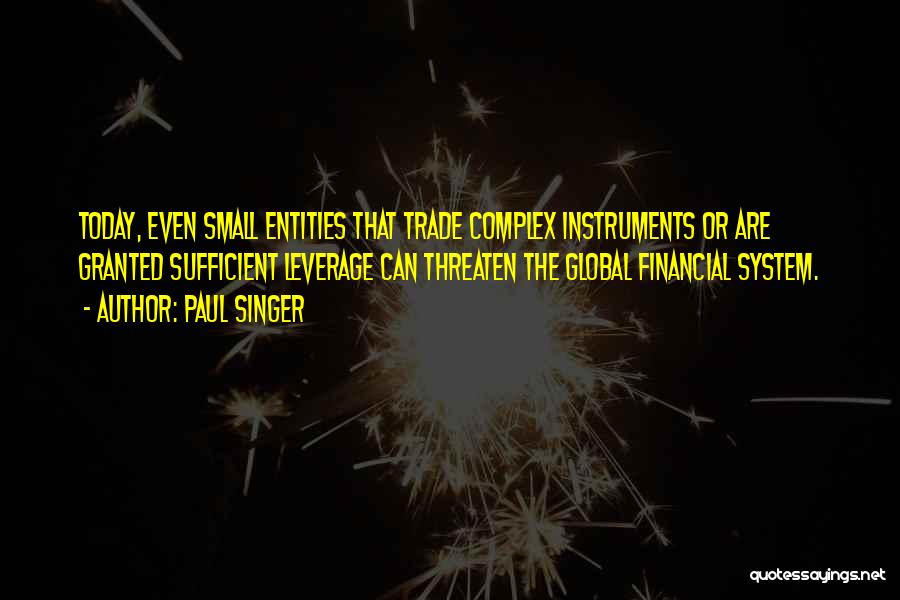 Paul Singer Quotes: Today, Even Small Entities That Trade Complex Instruments Or Are Granted Sufficient Leverage Can Threaten The Global Financial System.