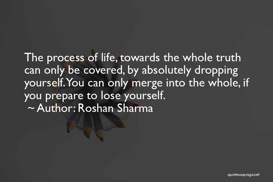 Roshan Sharma Quotes: The Process Of Life, Towards The Whole Truth Can Only Be Covered, By Absolutely Dropping Yourself. You Can Only Merge