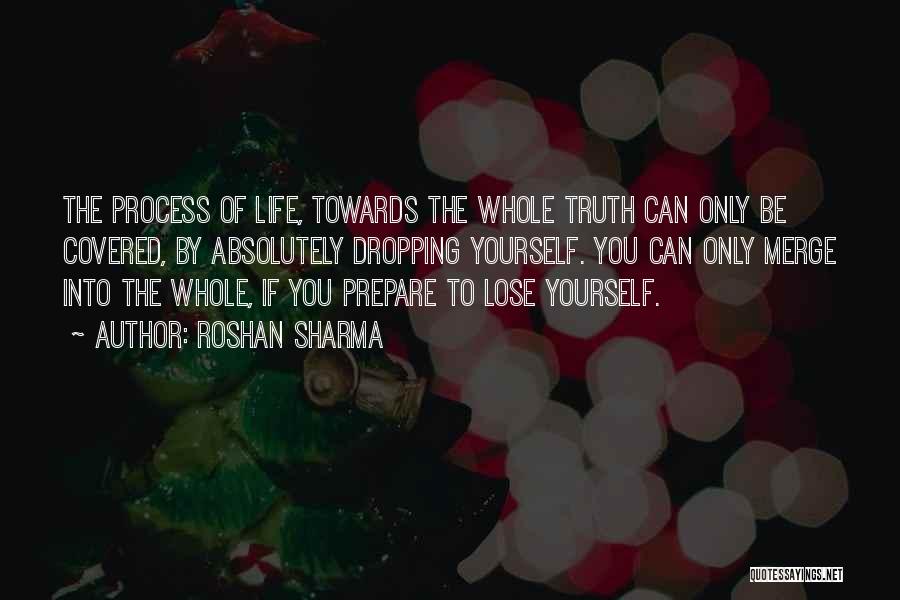 Roshan Sharma Quotes: The Process Of Life, Towards The Whole Truth Can Only Be Covered, By Absolutely Dropping Yourself. You Can Only Merge