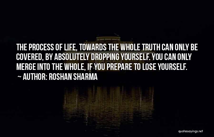 Roshan Sharma Quotes: The Process Of Life, Towards The Whole Truth Can Only Be Covered, By Absolutely Dropping Yourself. You Can Only Merge