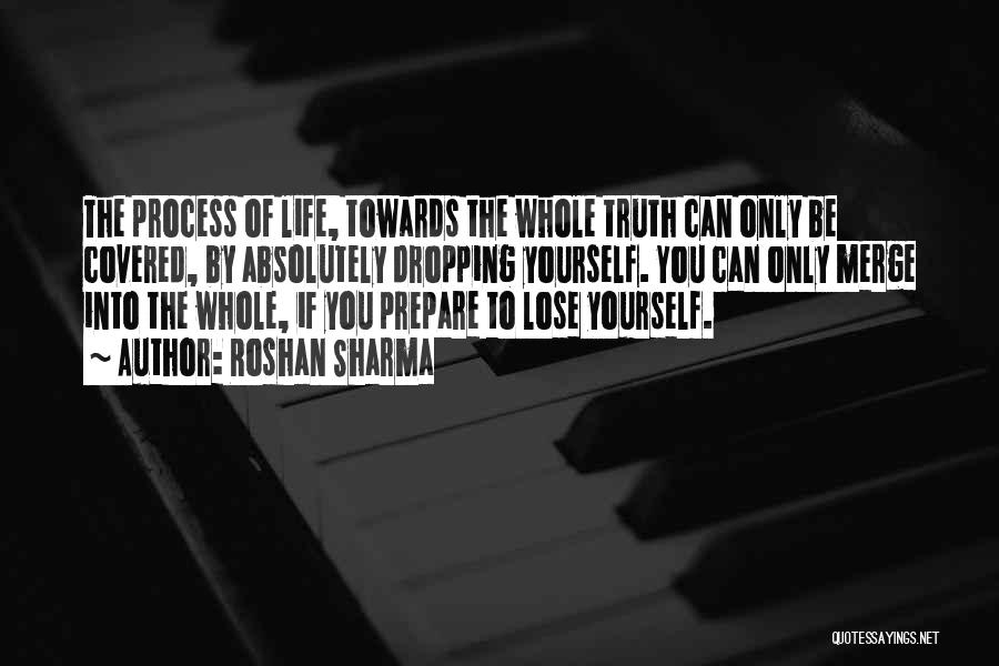 Roshan Sharma Quotes: The Process Of Life, Towards The Whole Truth Can Only Be Covered, By Absolutely Dropping Yourself. You Can Only Merge