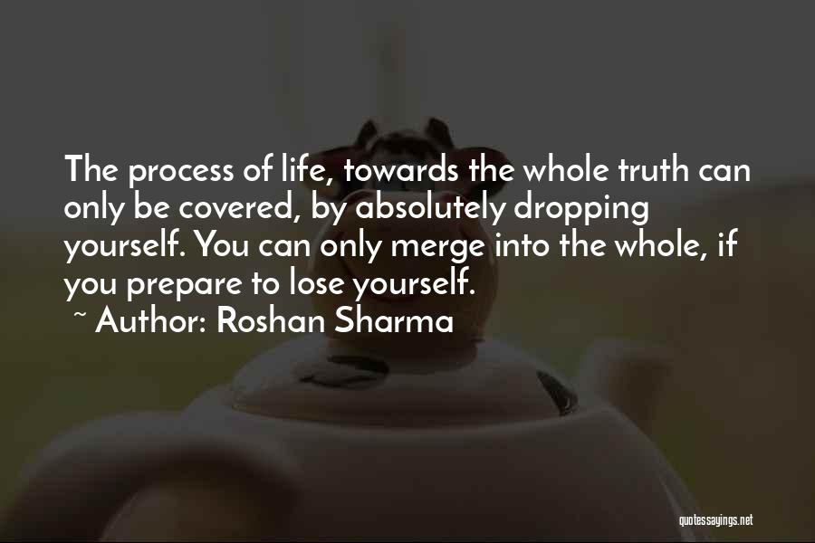Roshan Sharma Quotes: The Process Of Life, Towards The Whole Truth Can Only Be Covered, By Absolutely Dropping Yourself. You Can Only Merge