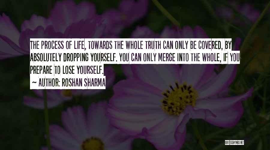 Roshan Sharma Quotes: The Process Of Life, Towards The Whole Truth Can Only Be Covered, By Absolutely Dropping Yourself. You Can Only Merge