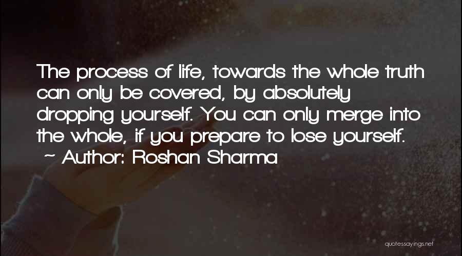 Roshan Sharma Quotes: The Process Of Life, Towards The Whole Truth Can Only Be Covered, By Absolutely Dropping Yourself. You Can Only Merge