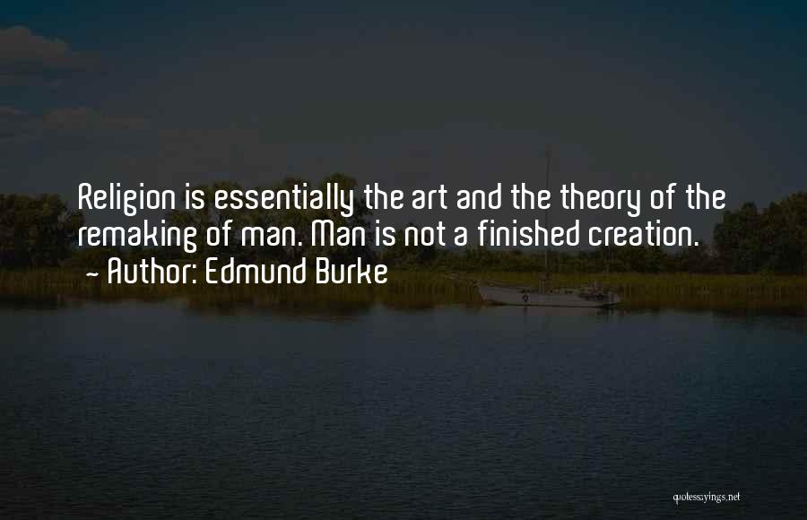 Edmund Burke Quotes: Religion Is Essentially The Art And The Theory Of The Remaking Of Man. Man Is Not A Finished Creation.