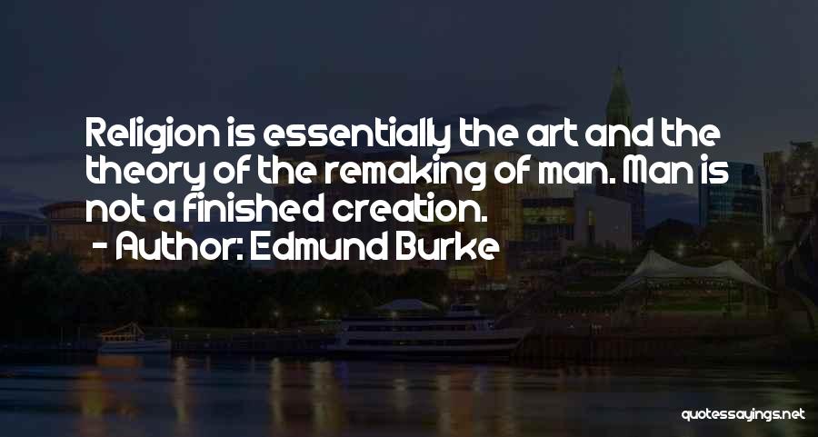 Edmund Burke Quotes: Religion Is Essentially The Art And The Theory Of The Remaking Of Man. Man Is Not A Finished Creation.