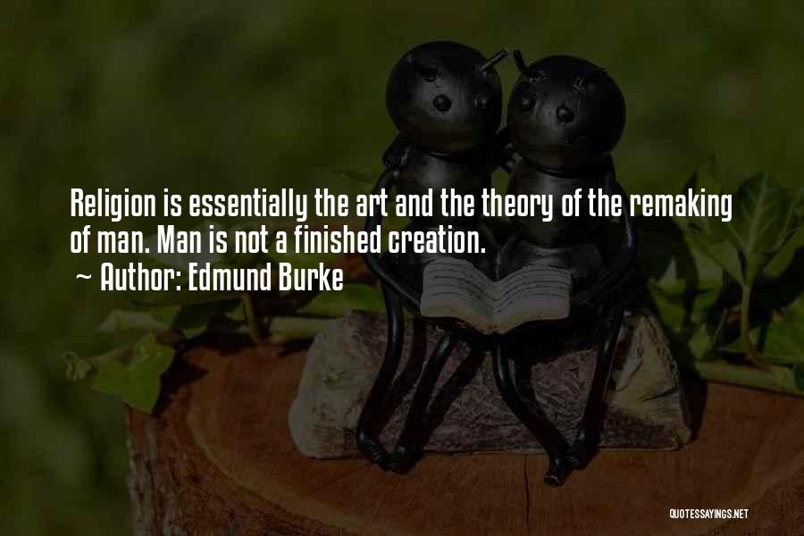 Edmund Burke Quotes: Religion Is Essentially The Art And The Theory Of The Remaking Of Man. Man Is Not A Finished Creation.