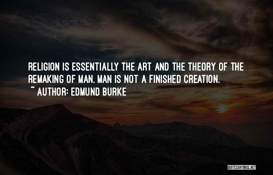 Edmund Burke Quotes: Religion Is Essentially The Art And The Theory Of The Remaking Of Man. Man Is Not A Finished Creation.