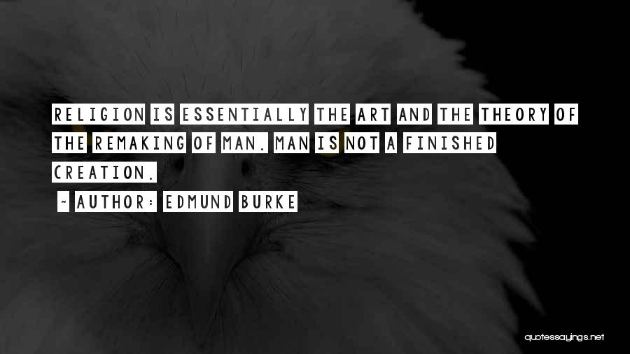 Edmund Burke Quotes: Religion Is Essentially The Art And The Theory Of The Remaking Of Man. Man Is Not A Finished Creation.