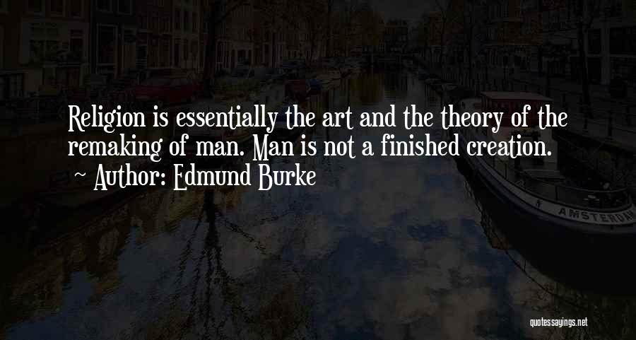 Edmund Burke Quotes: Religion Is Essentially The Art And The Theory Of The Remaking Of Man. Man Is Not A Finished Creation.