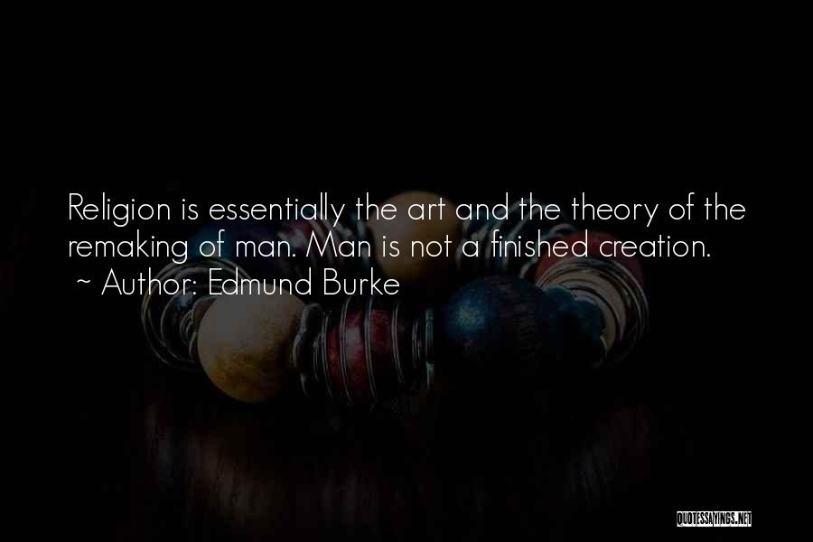 Edmund Burke Quotes: Religion Is Essentially The Art And The Theory Of The Remaking Of Man. Man Is Not A Finished Creation.