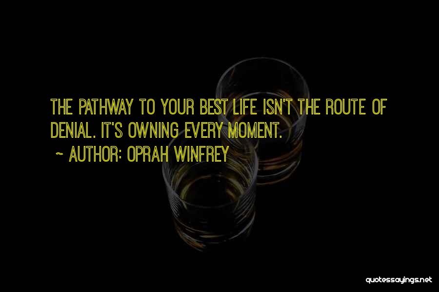 Oprah Winfrey Quotes: The Pathway To Your Best Life Isn't The Route Of Denial. It's Owning Every Moment.