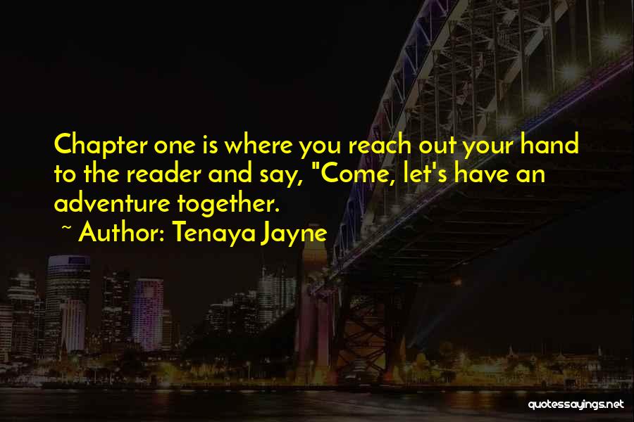 Tenaya Jayne Quotes: Chapter One Is Where You Reach Out Your Hand To The Reader And Say, Come, Let's Have An Adventure Together.