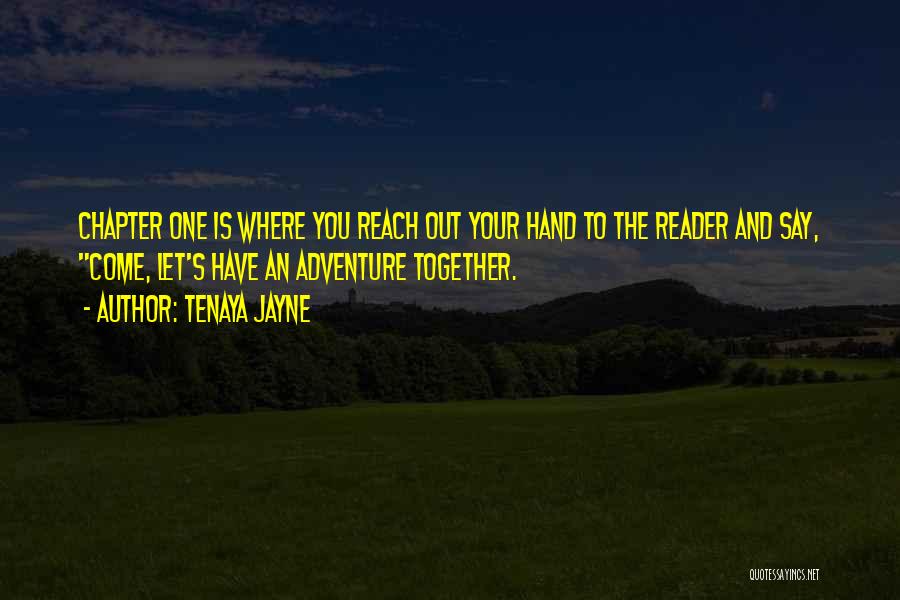 Tenaya Jayne Quotes: Chapter One Is Where You Reach Out Your Hand To The Reader And Say, Come, Let's Have An Adventure Together.