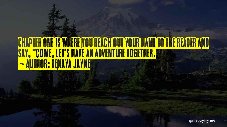 Tenaya Jayne Quotes: Chapter One Is Where You Reach Out Your Hand To The Reader And Say, Come, Let's Have An Adventure Together.