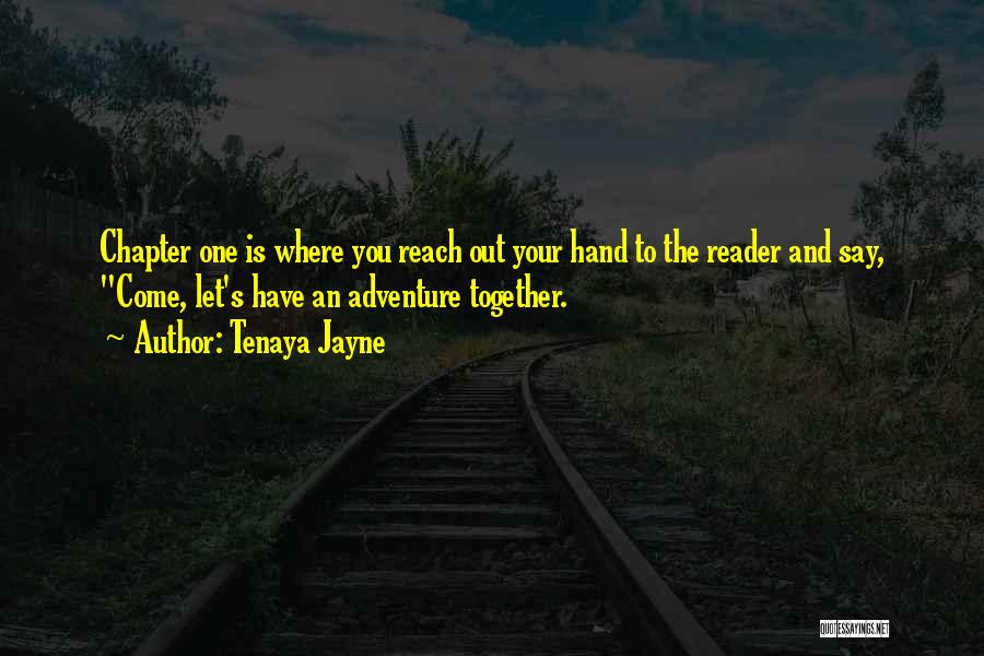 Tenaya Jayne Quotes: Chapter One Is Where You Reach Out Your Hand To The Reader And Say, Come, Let's Have An Adventure Together.
