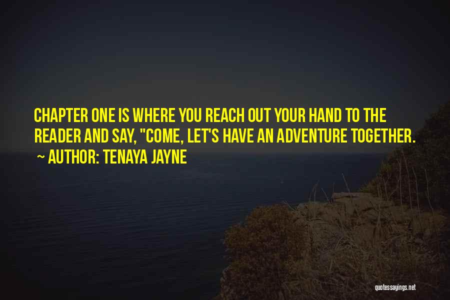 Tenaya Jayne Quotes: Chapter One Is Where You Reach Out Your Hand To The Reader And Say, Come, Let's Have An Adventure Together.