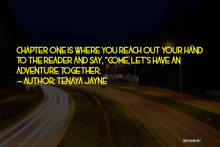 Tenaya Jayne Quotes: Chapter One Is Where You Reach Out Your Hand To The Reader And Say, Come, Let's Have An Adventure Together.