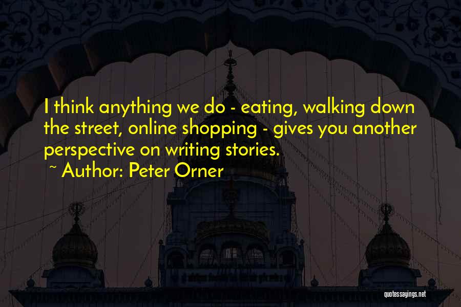 Peter Orner Quotes: I Think Anything We Do - Eating, Walking Down The Street, Online Shopping - Gives You Another Perspective On Writing