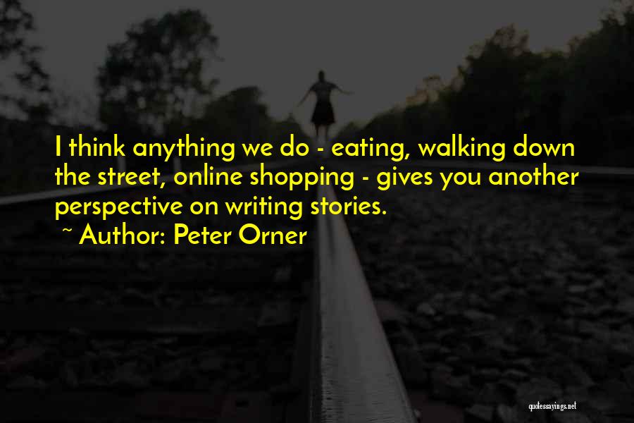 Peter Orner Quotes: I Think Anything We Do - Eating, Walking Down The Street, Online Shopping - Gives You Another Perspective On Writing