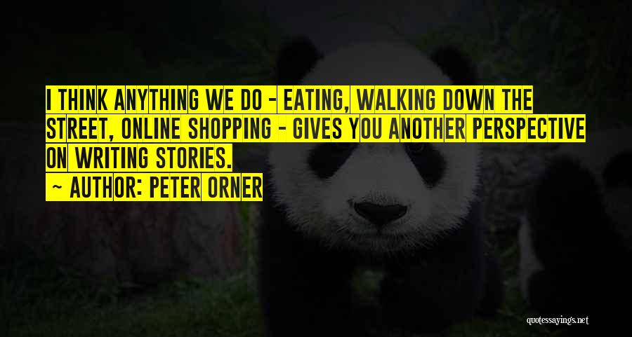 Peter Orner Quotes: I Think Anything We Do - Eating, Walking Down The Street, Online Shopping - Gives You Another Perspective On Writing