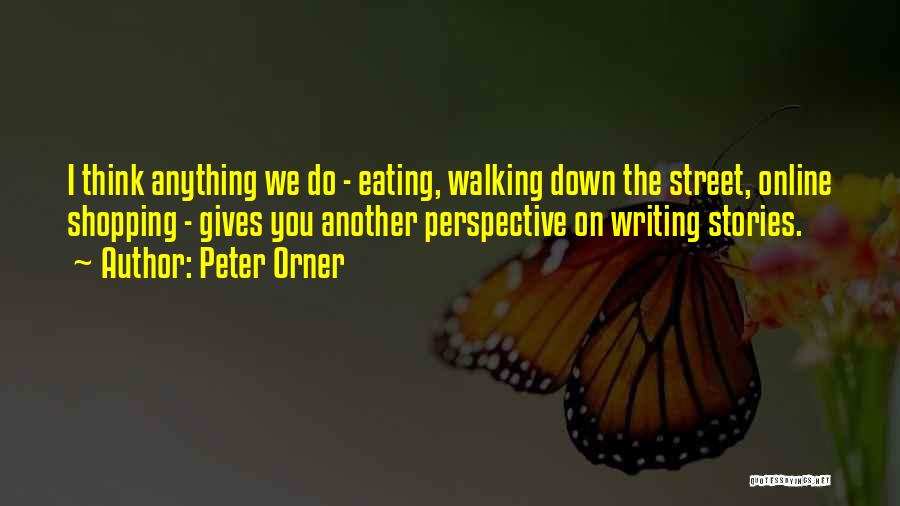 Peter Orner Quotes: I Think Anything We Do - Eating, Walking Down The Street, Online Shopping - Gives You Another Perspective On Writing
