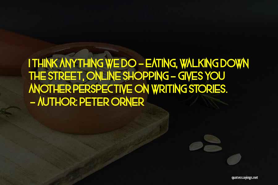 Peter Orner Quotes: I Think Anything We Do - Eating, Walking Down The Street, Online Shopping - Gives You Another Perspective On Writing