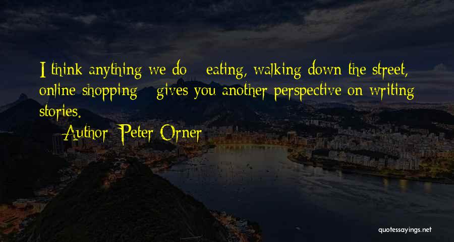 Peter Orner Quotes: I Think Anything We Do - Eating, Walking Down The Street, Online Shopping - Gives You Another Perspective On Writing