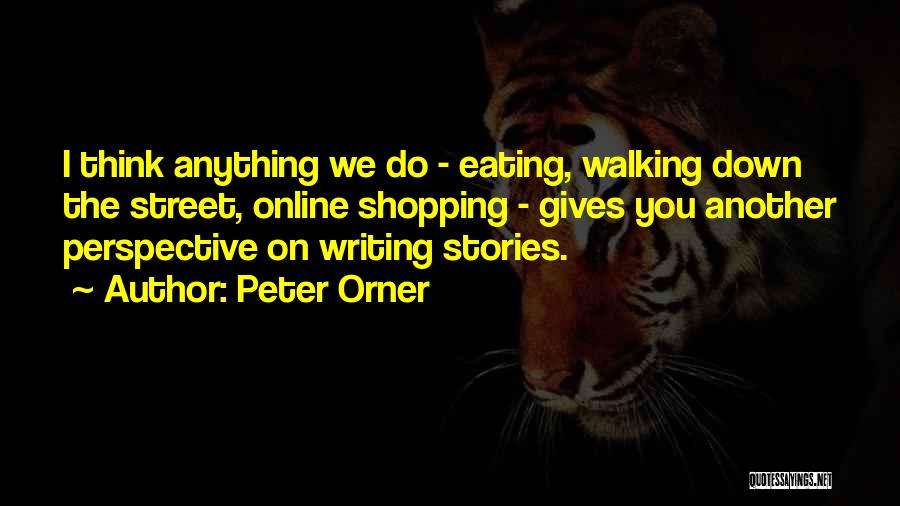 Peter Orner Quotes: I Think Anything We Do - Eating, Walking Down The Street, Online Shopping - Gives You Another Perspective On Writing