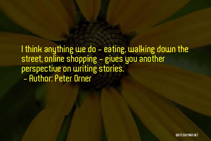 Peter Orner Quotes: I Think Anything We Do - Eating, Walking Down The Street, Online Shopping - Gives You Another Perspective On Writing