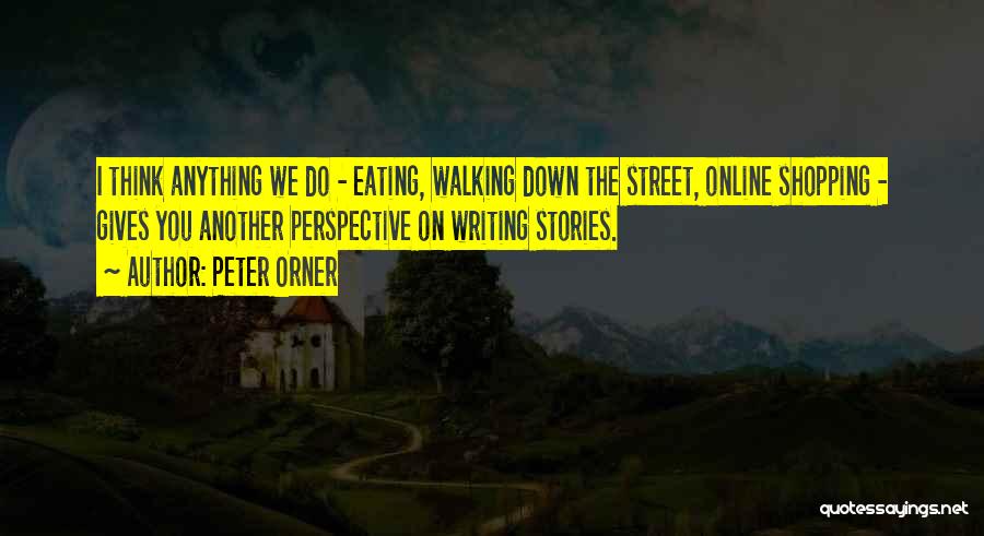 Peter Orner Quotes: I Think Anything We Do - Eating, Walking Down The Street, Online Shopping - Gives You Another Perspective On Writing