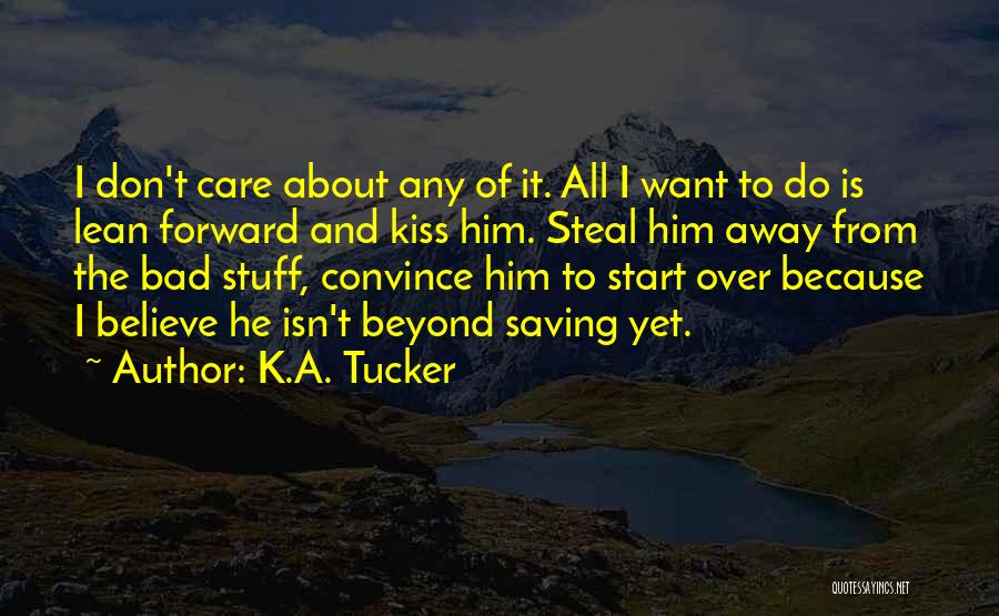 K.A. Tucker Quotes: I Don't Care About Any Of It. All I Want To Do Is Lean Forward And Kiss Him. Steal Him