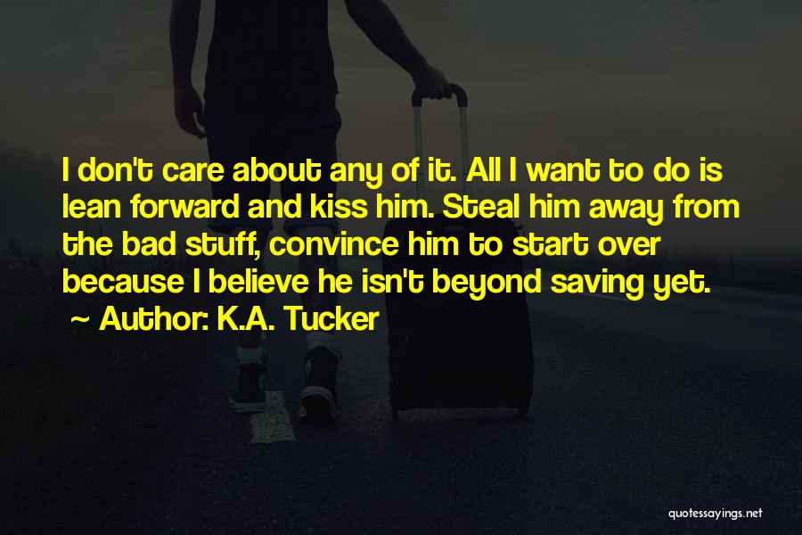 K.A. Tucker Quotes: I Don't Care About Any Of It. All I Want To Do Is Lean Forward And Kiss Him. Steal Him