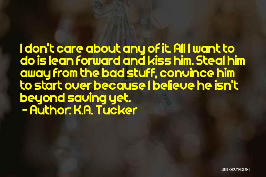 K.A. Tucker Quotes: I Don't Care About Any Of It. All I Want To Do Is Lean Forward And Kiss Him. Steal Him