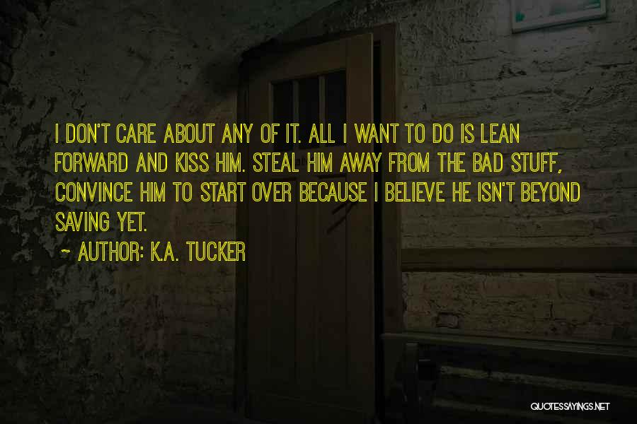 K.A. Tucker Quotes: I Don't Care About Any Of It. All I Want To Do Is Lean Forward And Kiss Him. Steal Him