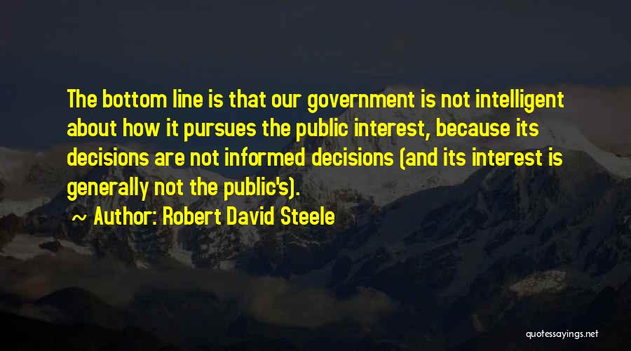 Robert David Steele Quotes: The Bottom Line Is That Our Government Is Not Intelligent About How It Pursues The Public Interest, Because Its Decisions