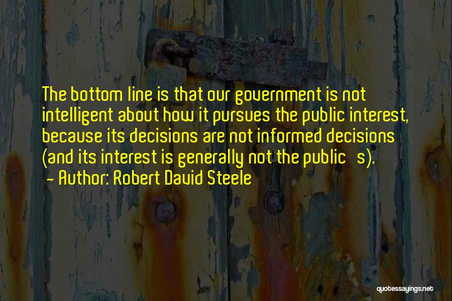 Robert David Steele Quotes: The Bottom Line Is That Our Government Is Not Intelligent About How It Pursues The Public Interest, Because Its Decisions