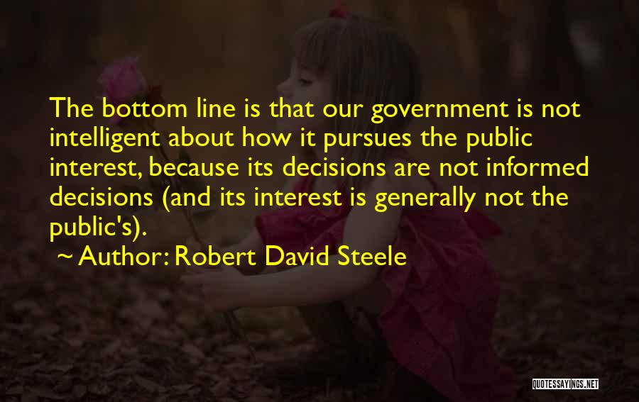 Robert David Steele Quotes: The Bottom Line Is That Our Government Is Not Intelligent About How It Pursues The Public Interest, Because Its Decisions