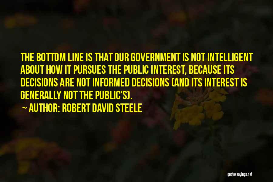 Robert David Steele Quotes: The Bottom Line Is That Our Government Is Not Intelligent About How It Pursues The Public Interest, Because Its Decisions