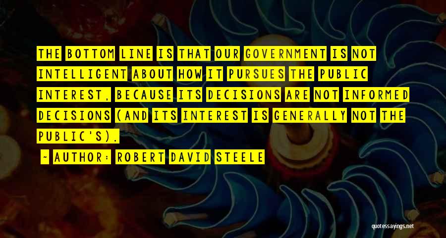 Robert David Steele Quotes: The Bottom Line Is That Our Government Is Not Intelligent About How It Pursues The Public Interest, Because Its Decisions