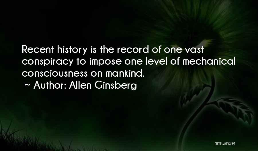 Allen Ginsberg Quotes: Recent History Is The Record Of One Vast Conspiracy To Impose One Level Of Mechanical Consciousness On Mankind.