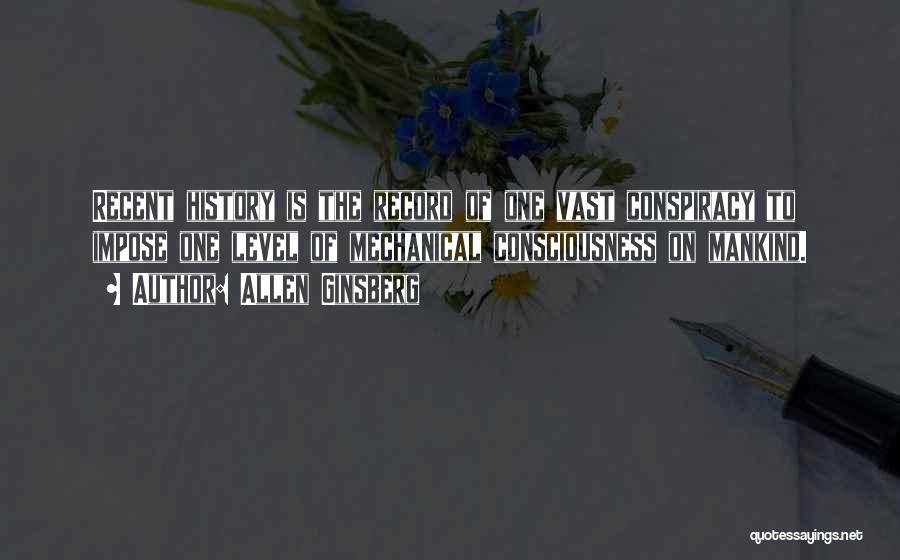 Allen Ginsberg Quotes: Recent History Is The Record Of One Vast Conspiracy To Impose One Level Of Mechanical Consciousness On Mankind.