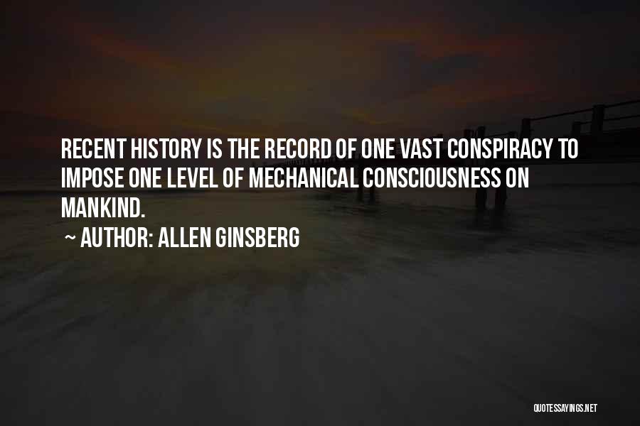 Allen Ginsberg Quotes: Recent History Is The Record Of One Vast Conspiracy To Impose One Level Of Mechanical Consciousness On Mankind.