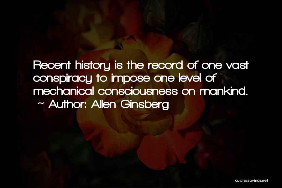 Allen Ginsberg Quotes: Recent History Is The Record Of One Vast Conspiracy To Impose One Level Of Mechanical Consciousness On Mankind.