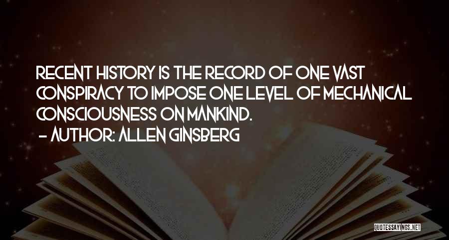 Allen Ginsberg Quotes: Recent History Is The Record Of One Vast Conspiracy To Impose One Level Of Mechanical Consciousness On Mankind.