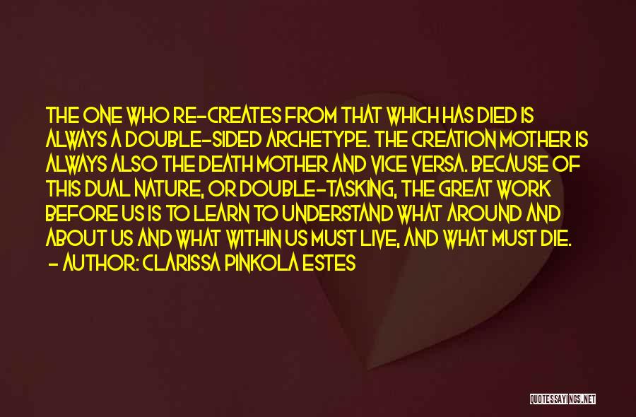 Clarissa Pinkola Estes Quotes: The One Who Re-creates From That Which Has Died Is Always A Double-sided Archetype. The Creation Mother Is Always Also