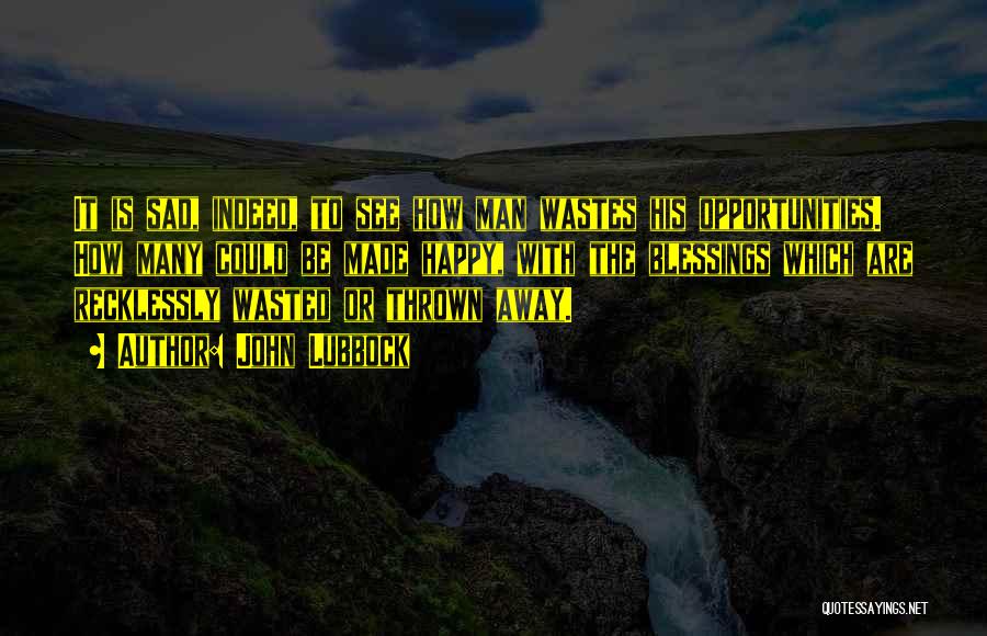 John Lubbock Quotes: It Is Sad, Indeed, To See How Man Wastes His Opportunities. How Many Could Be Made Happy, With The Blessings