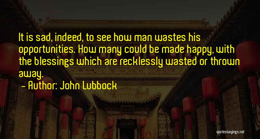 John Lubbock Quotes: It Is Sad, Indeed, To See How Man Wastes His Opportunities. How Many Could Be Made Happy, With The Blessings